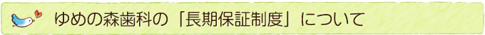 ゆめの森歯科の「長期保証制度」について