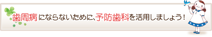 歯周病にならないために、予防歯科を活用しましょう！