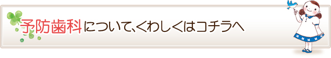 予防歯科について、くわしくはコチラへ