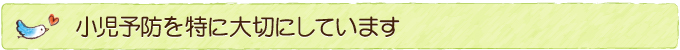 小児予防を大切にしています。